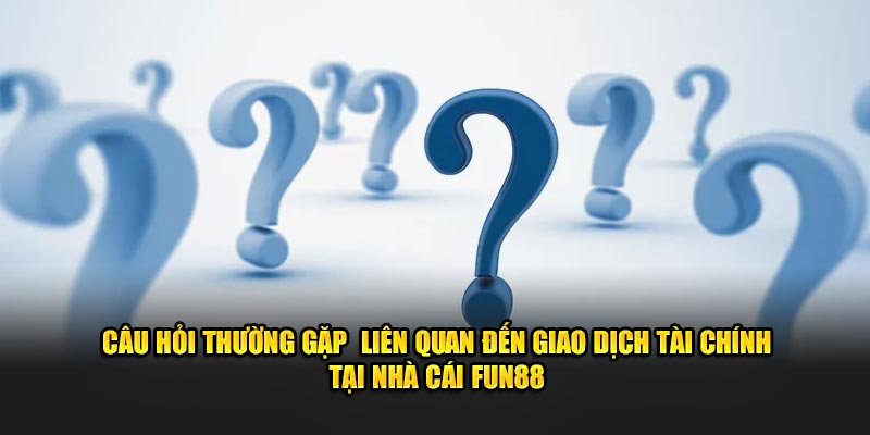 Câu hỏi thường gặp  liên quan đến giao dịch tài chính tại nhà cái Fun88