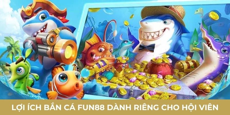 Lợi ích bắn cá FUN88 dành riêng cho hội viên