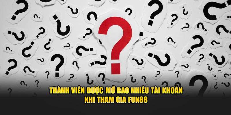 Thành viên được mở bao nhiêu tài khoản khi tham gia Fun88